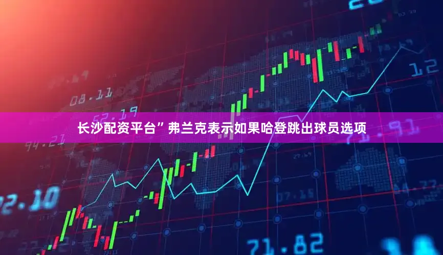 长沙配资平台”弗兰克表示如果哈登跳出球员选项