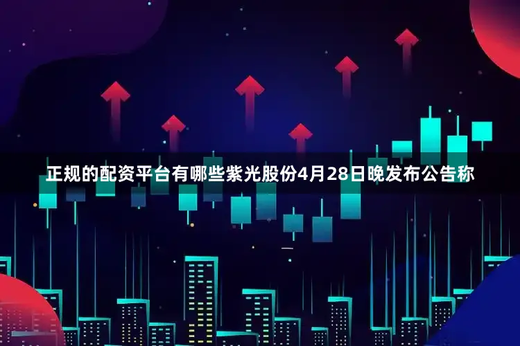 正规的配资平台有哪些　　紫光股份4月28日晚发布公告称