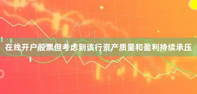在线开户股票但考虑到该行资产质量和盈利持续承压