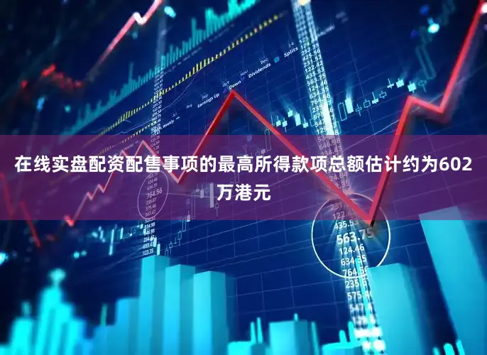 在线实盘配资配售事项的最高所得款项总额估计约为602万港元