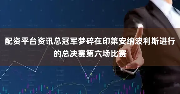 配资平台资讯总冠军梦碎在印第安纳波利斯进行的总决赛第六场比赛