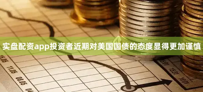 实盘配资app投资者近期对美国国债的态度显得更加谨慎