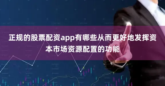 正规的股票配资app有哪些从而更好地发挥资本市场资源配置的功能