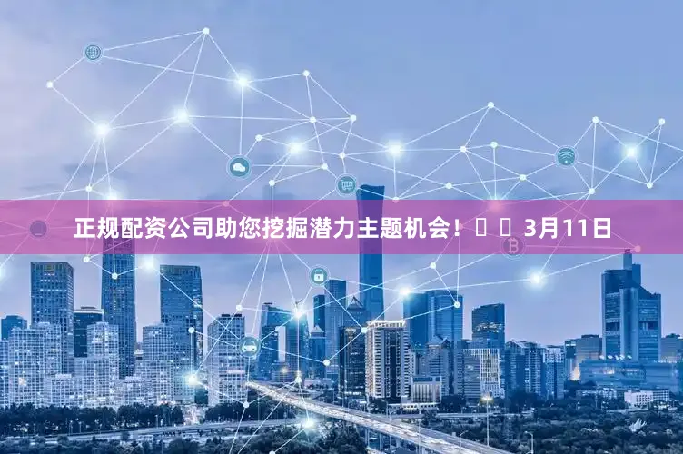 正规配资公司助您挖掘潜力主题机会！		　　3月11日
