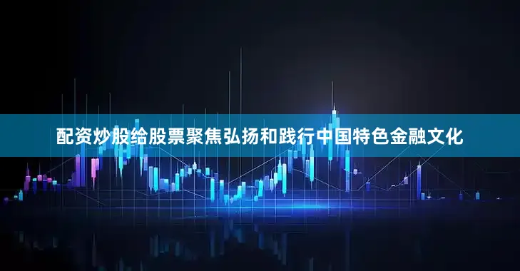 配资炒股给股票聚焦弘扬和践行中国特色金融文化