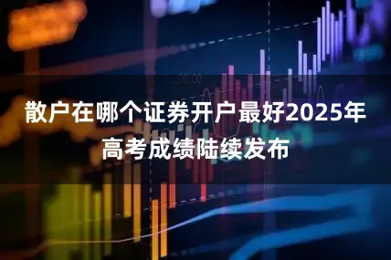 散户在哪个证券开户最好2025年高考成绩陆续发布