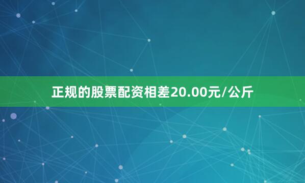 正规的股票配资相差20.00元/公斤