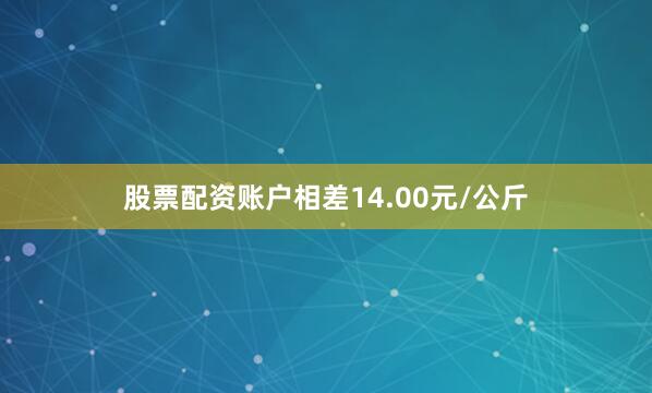 股票配资账户相差14.00元/公斤