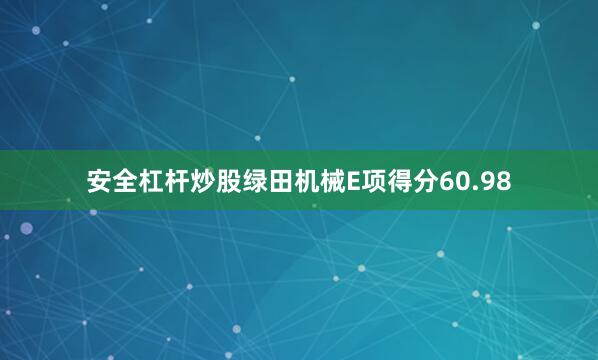安全杠杆炒股绿田机械E项得分60.98