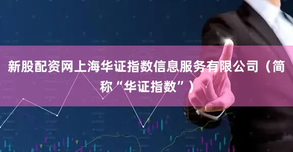 新股配资网上海华证指数信息服务有限公司（简称“华证指数”）