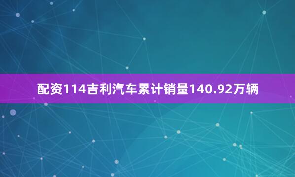 配资114吉利汽车累计销量140.92万辆