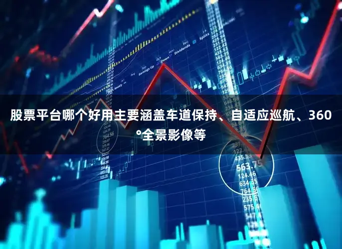 股票平台哪个好用主要涵盖车道保持、自适应巡航、360°全景影像等
