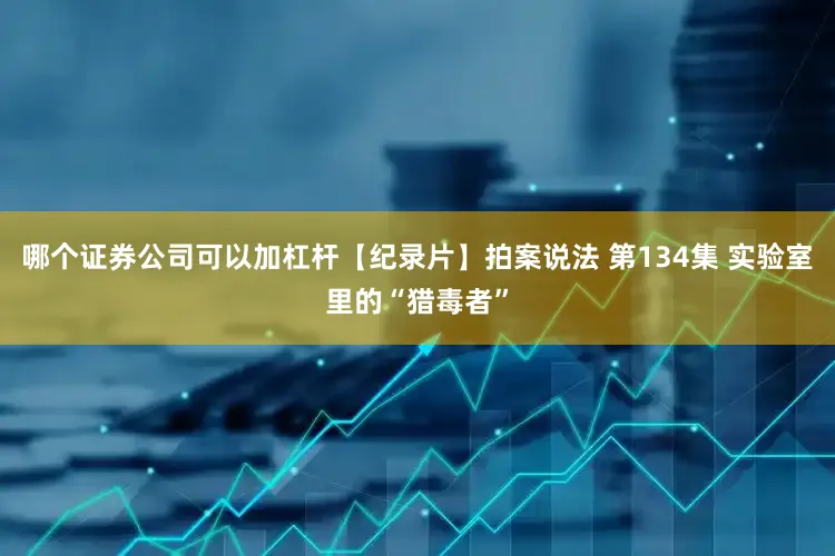 哪个证券公司可以加杠杆【纪录片】拍案说法 第134集 实验室里的“猎毒者”