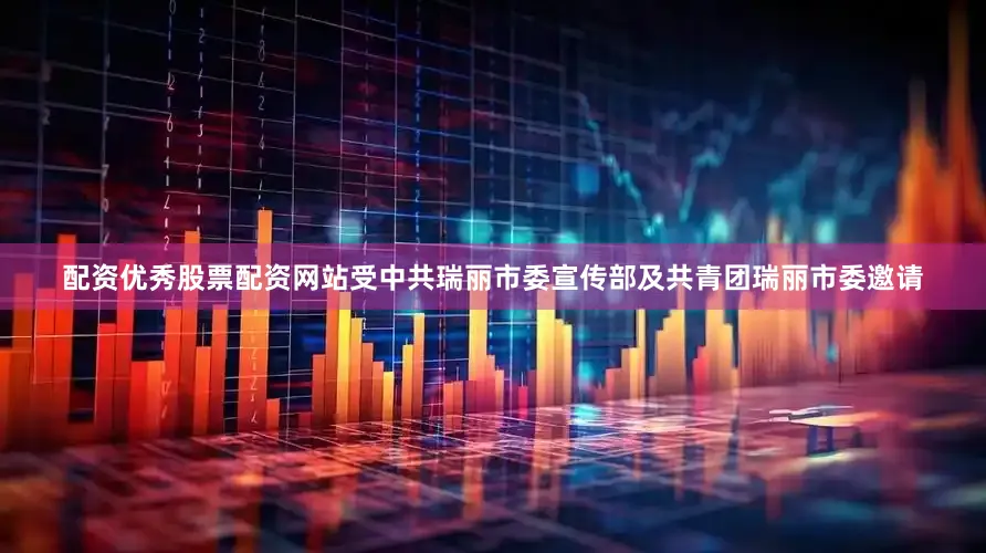 配资优秀股票配资网站受中共瑞丽市委宣传部及共青团瑞丽市委邀请