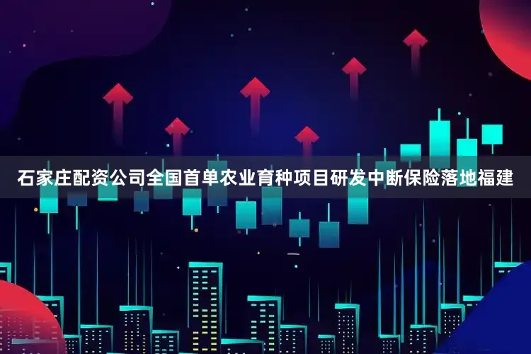 石家庄配资公司全国首单农业育种项目研发中断保险落地福建