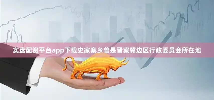 实盘配资平台app下载　　史家寨乡曾是晋察冀边区行政委员会所在地