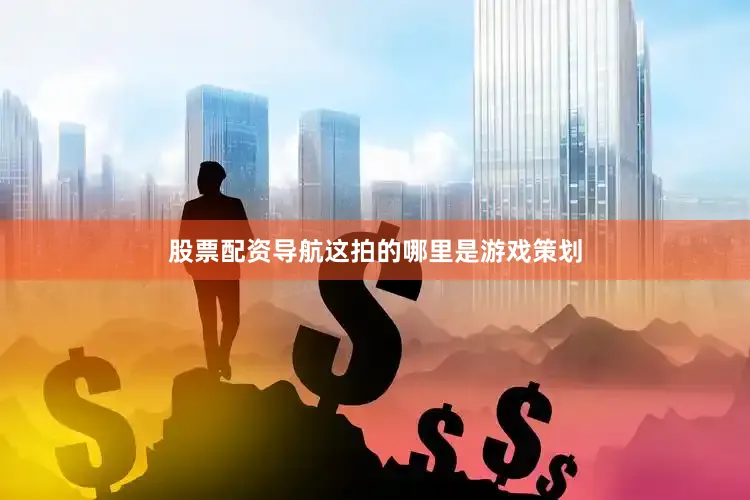 股票配资导航这拍的哪里是游戏策划