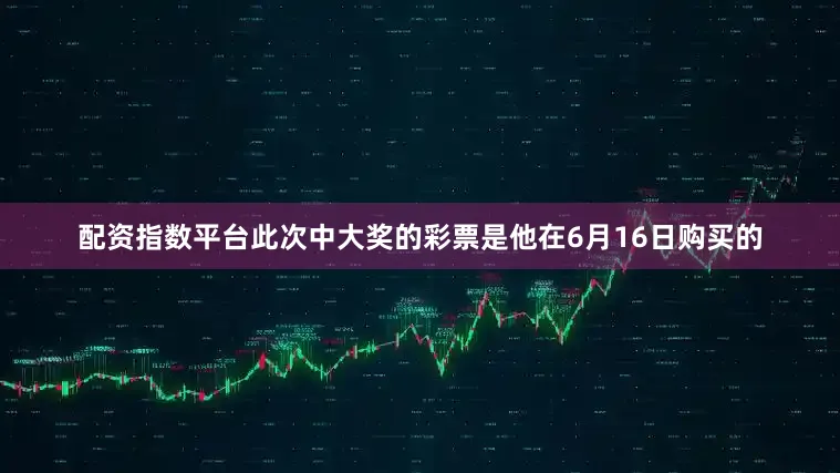 配资指数平台此次中大奖的彩票是他在6月16日购买的