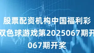 股票配资机构中国福利彩票双色球游戏第2025067期开奖