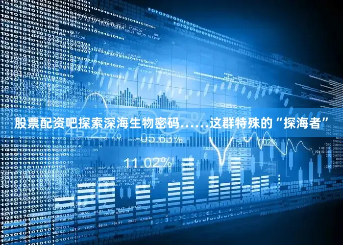 股票配资吧探索深海生物密码……这群特殊的“探海者”