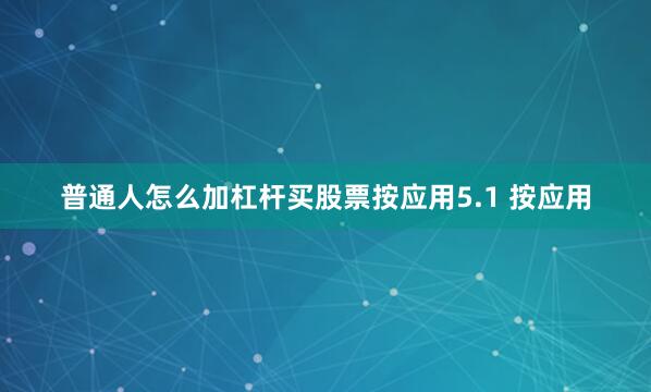 普通人怎么加杠杆买股票按应用5.1 按应用