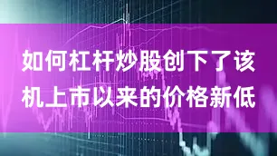如何杠杆炒股创下了该机上市以来的价格新低