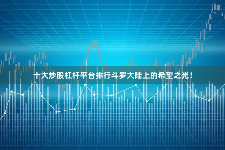 十大炒股杠杆平台排行斗罗大陆上的希望之光！