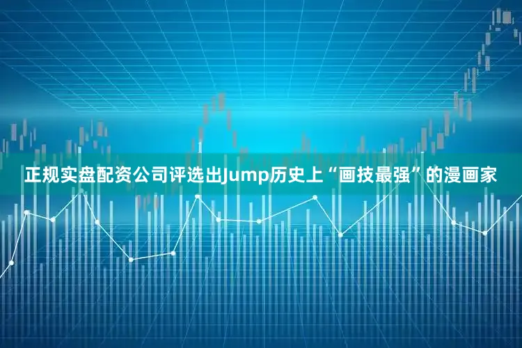 正规实盘配资公司评选出Jump历史上“画技最强”的漫画家