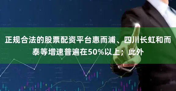 正规合法的股票配资平台惠而浦、四川长虹和而泰等增速普遍在50%以上；此外