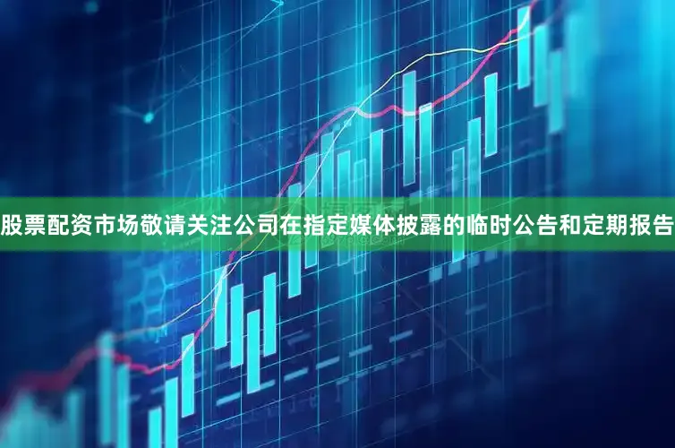 股票配资市场敬请关注公司在指定媒体披露的临时公告和定期报告