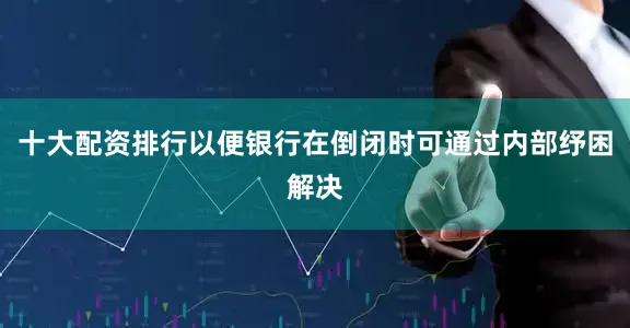 十大配资排行以便银行在倒闭时可通过内部纾困解决
