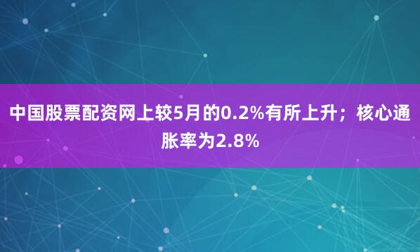 中国股票配资网上较5月的0.2%有所上升；核心通胀率为2.8%