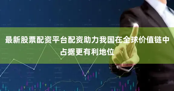 最新股票配资平台配资助力我国在全球价值链中占据更有利地位