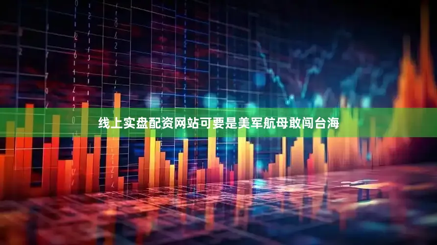 线上实盘配资网站可要是美军航母敢闯台海