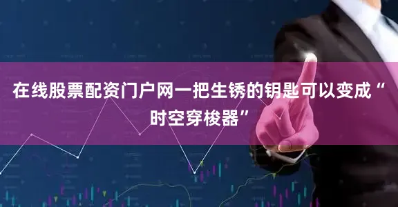 在线股票配资门户网一把生锈的钥匙可以变成“时空穿梭器”
