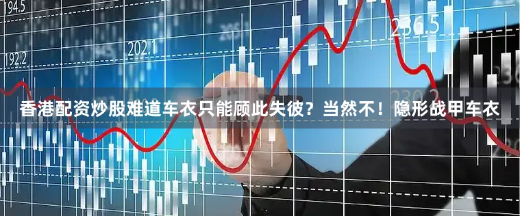 香港配资炒股难道车衣只能顾此失彼？当然不！隐形战甲车衣
