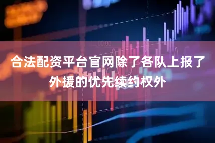 合法配资平台官网除了各队上报了外援的优先续约权外