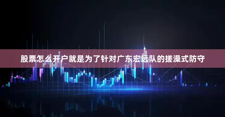股票怎么开户就是为了针对广东宏远队的搓澡式防守