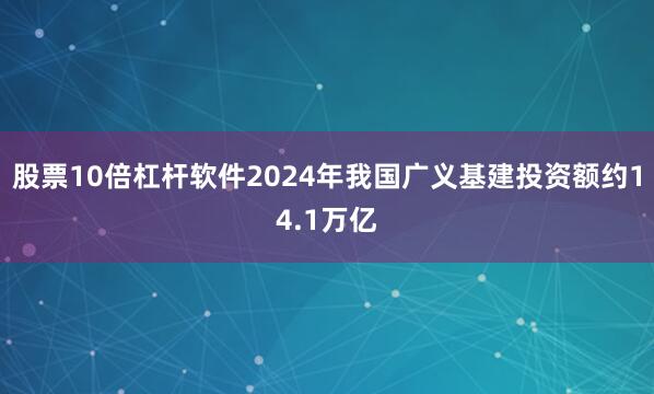 股票10倍杠杆软件2024年我国广义基建投资额约14.1万亿