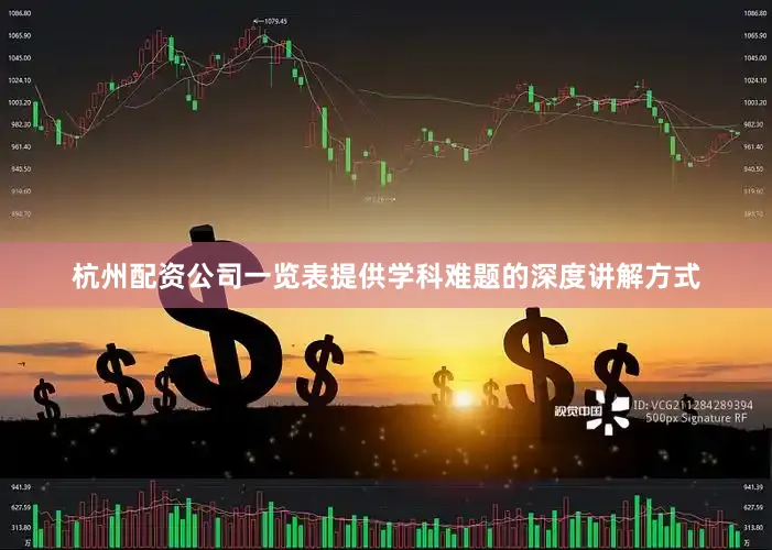 杭州配资公司一览表提供学科难题的深度讲解方式
