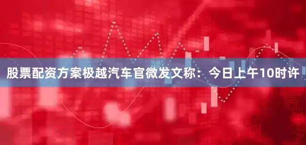 股票配资方案极越汽车官微发文称：今日上午10时许