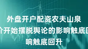外盘开户配资农夫山泉股价开始摆脱舆论的影响触底回升
