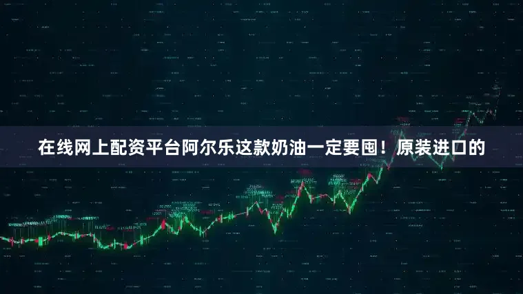 在线网上配资平台阿尔乐这款奶油一定要囤！原装进口的