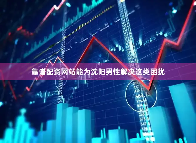 靠谱配资网站能为沈阳男性解决这类困扰