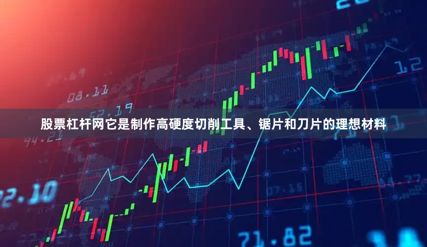 股票杠杆网它是制作高硬度切削工具、锯片和刀片的理想材料