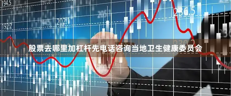 股票去哪里加杠杆先电话咨询当地卫生健康委员会