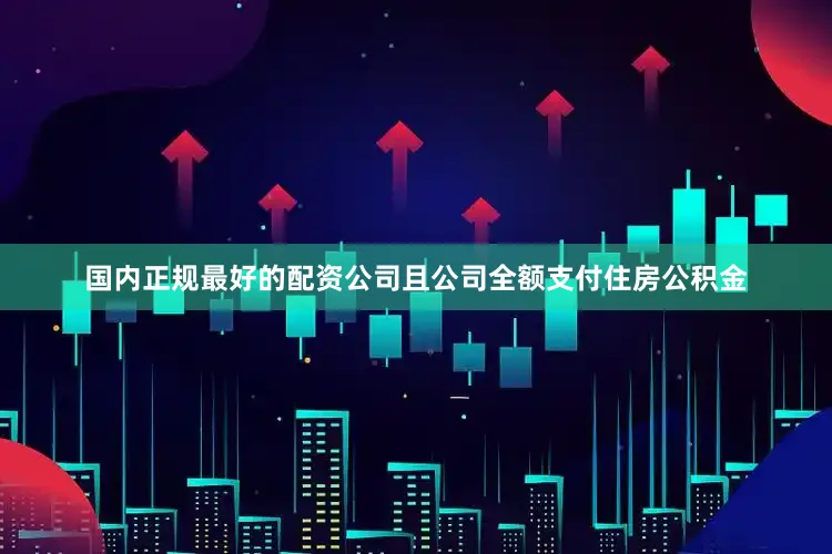 国内正规最好的配资公司且公司全额支付住房公积金