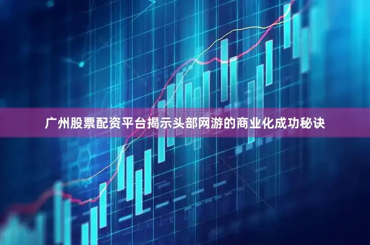 广州股票配资平台揭示头部网游的商业化成功秘诀