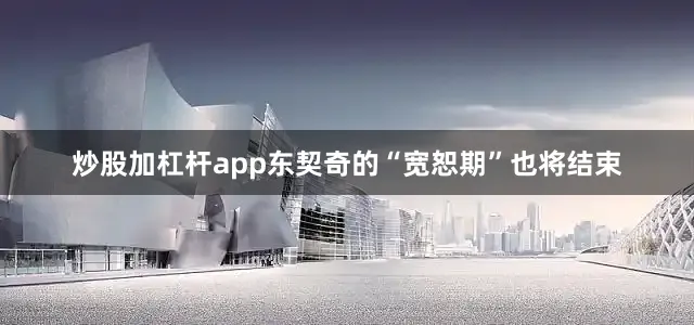 炒股加杠杆app东契奇的“宽恕期”也将结束