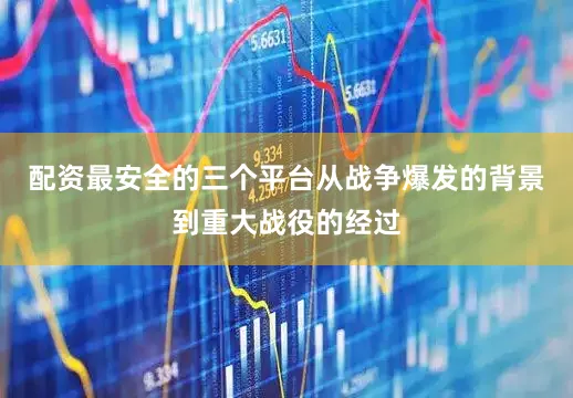 配资最安全的三个平台从战争爆发的背景到重大战役的经过
